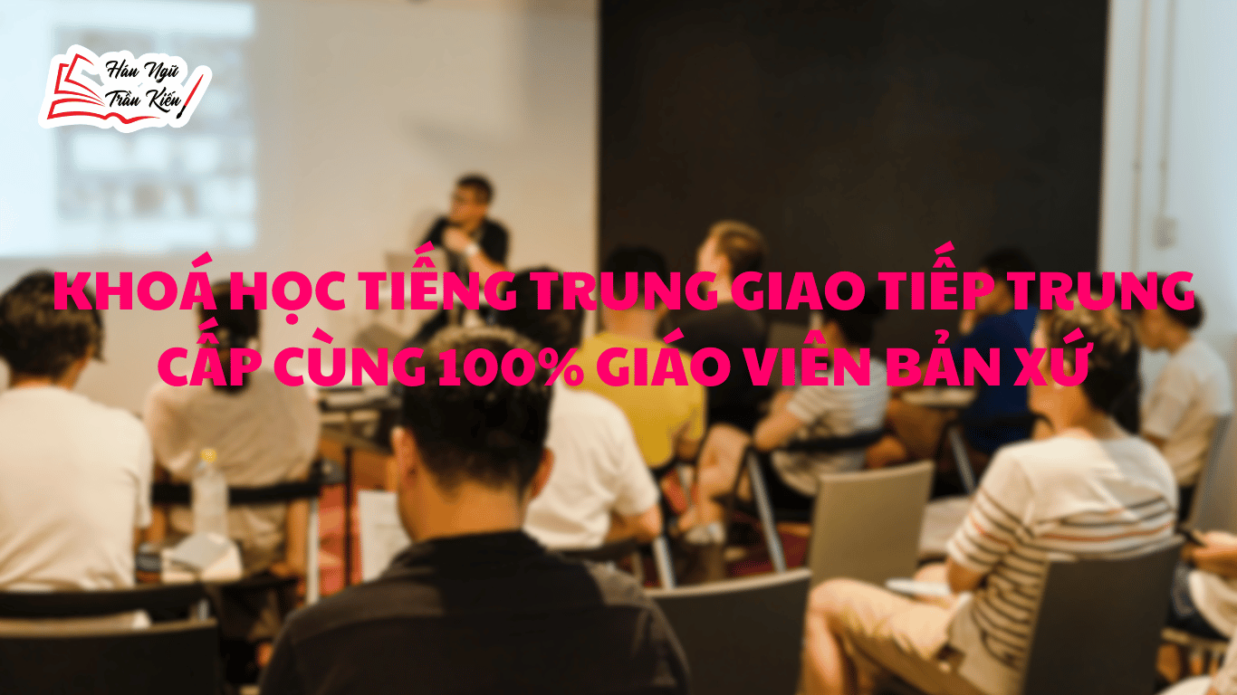 Khoá học tiếng Trung giao tiếp trung cấp cùng 100% giáo viên bản xứ